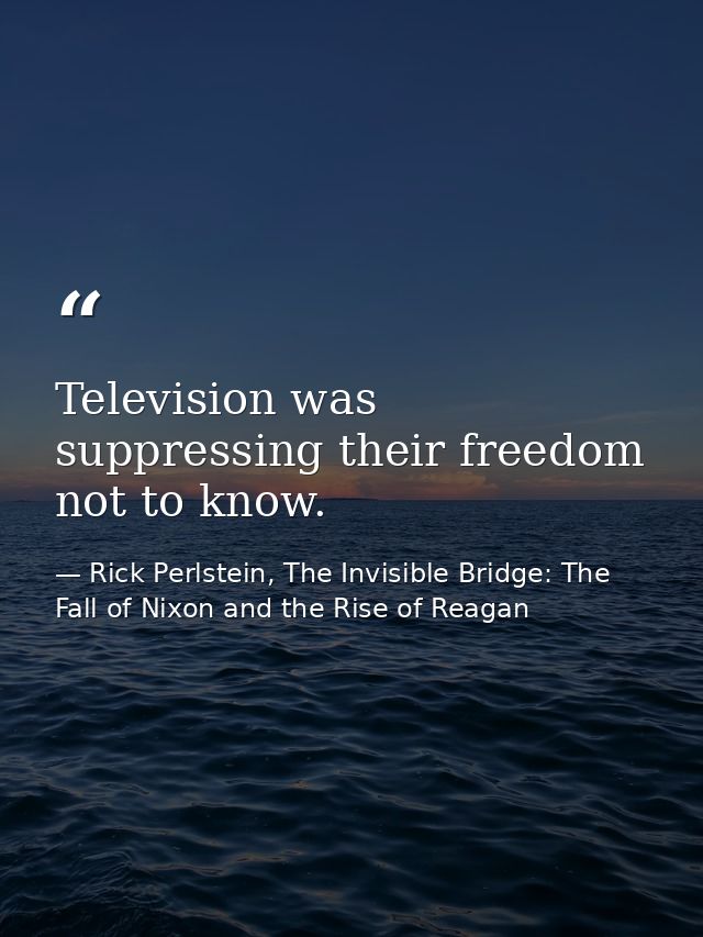 Television was suppressing their freedom not to know. — Rick Perlstein, The Invisible Bridge: The Fall of Nixon and the Rise of Reagan