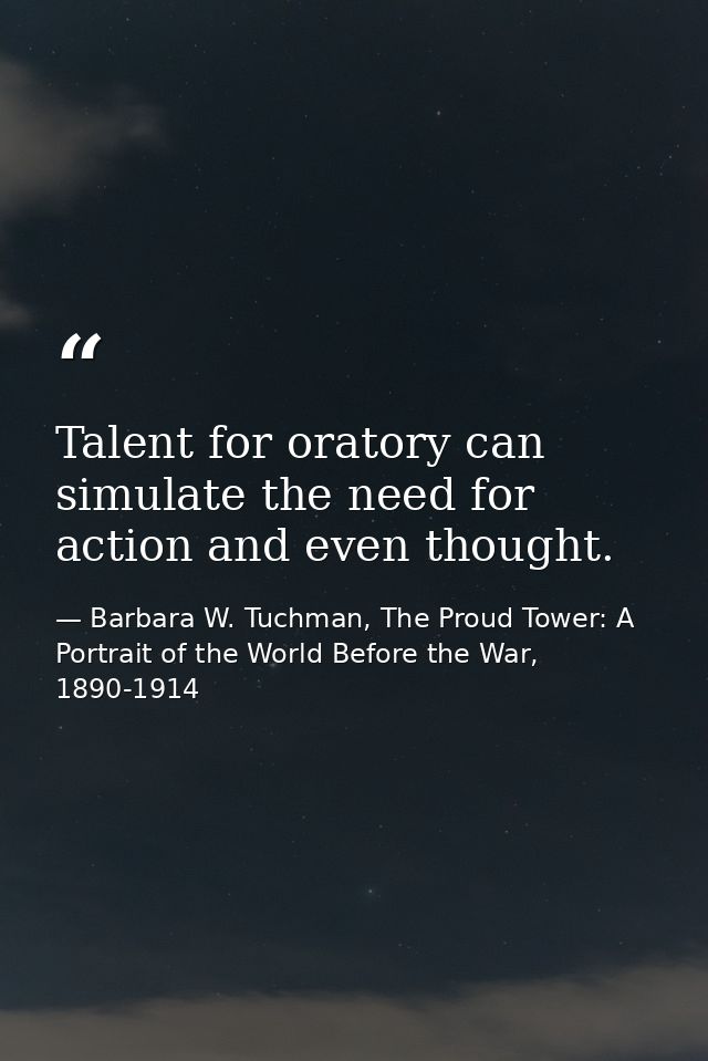 Talent for oratory can simulate the need for action and even thought. — Barbara W. Tuchman, The Proud Tower: A Portrait of the World Before the War, 1890-1914