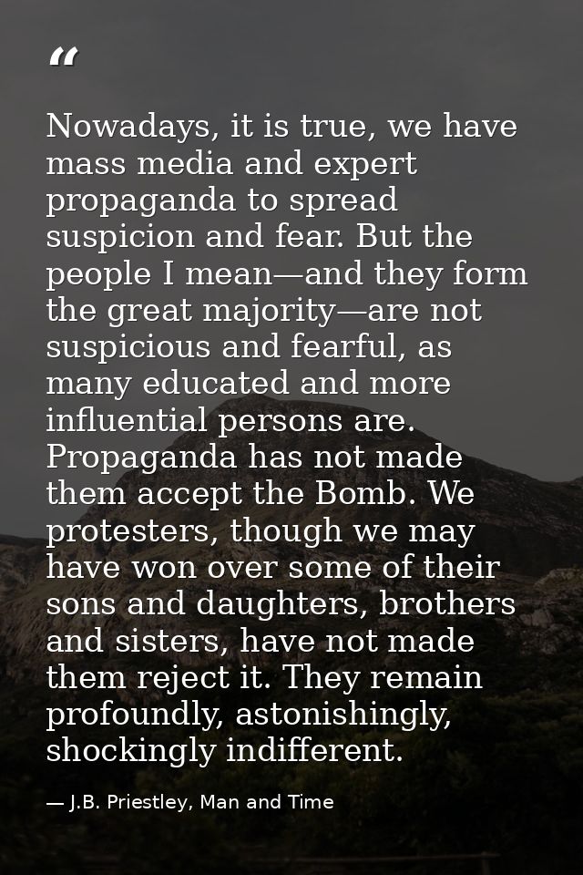 Nowadays, it is true, we have mass media and expert propaganda to spread suspicion and fear. But the people I mean—and t — J.B. Priestley, Man and Time