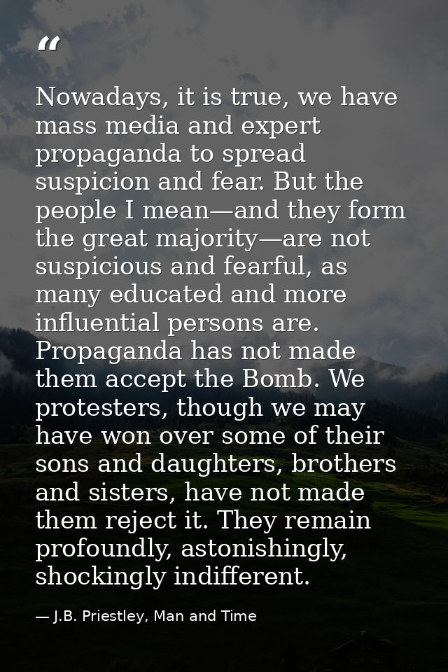 Nowadays, it is true, we have mass media and expert propaganda to spread suspicion and fear. But the people I mean—and t — J.B. Priestley, Man and Time