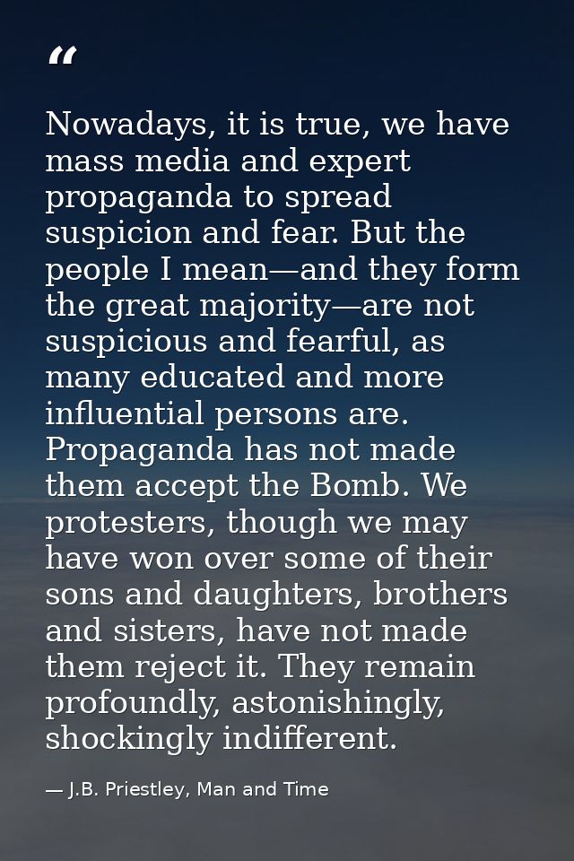 Nowadays, it is true, we have mass media and expert propaganda to spread suspicion and fear. But the people I mean—and t — J.B. Priestley, Man and Time