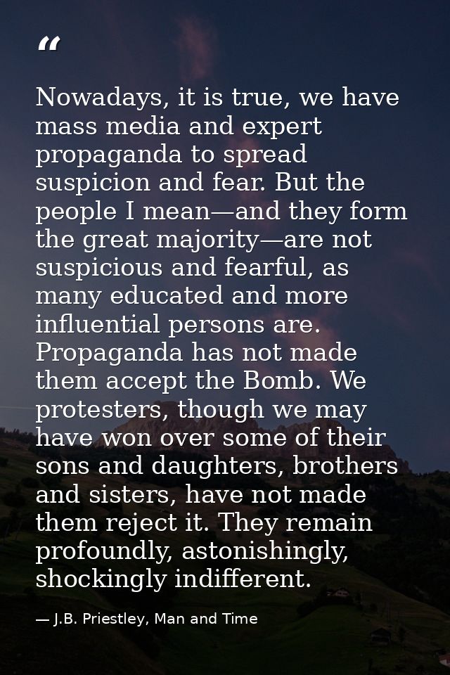 Nowadays, it is true, we have mass media and expert propaganda to spread suspicion and fear. But the people I mean—and t — J.B. Priestley, Man and Time