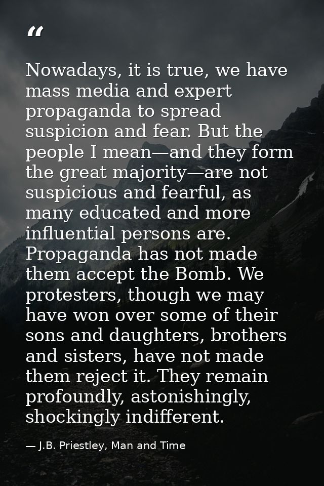 Nowadays, it is true, we have mass media and expert propaganda to spread suspicion and fear. But the people I mean—and t — J.B. Priestley, Man and Time