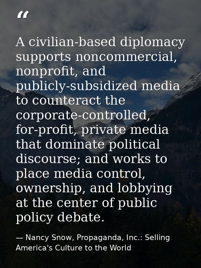 A civilian-based diplomacy supports noncommercial, nonprofit, and publicly-subsidized media to counteract the corporate- — Nancy Snow, Propaganda, Inc.: Selling America's Culture to the World