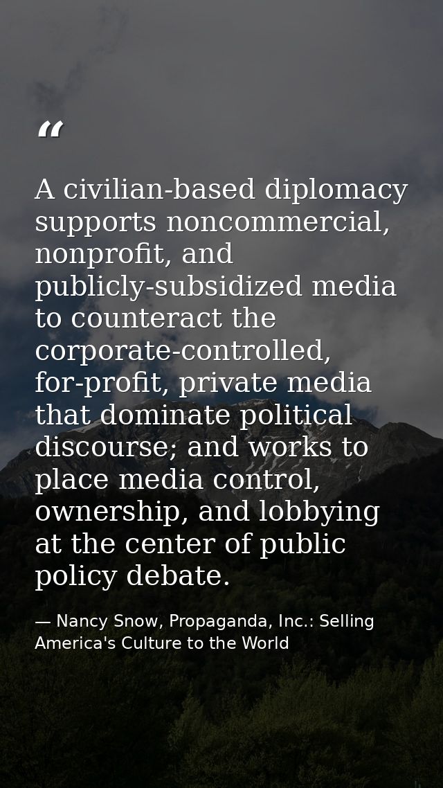 A civilian-based diplomacy supports noncommercial, nonprofit, and publicly-subsidized media to counteract the corporate- — Nancy Snow, Propaganda, Inc.: Selling America's Culture to the World
