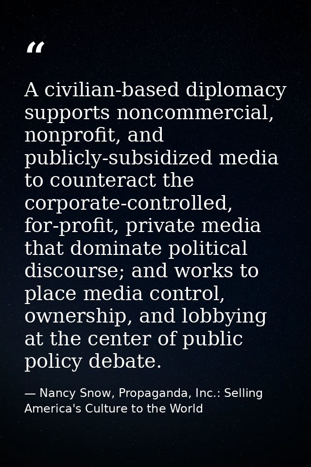 A civilian-based diplomacy supports noncommercial, nonprofit, and publicly-subsidized media to counteract the corporate- — Nancy Snow, Propaganda, Inc.: Selling America's Culture to the World