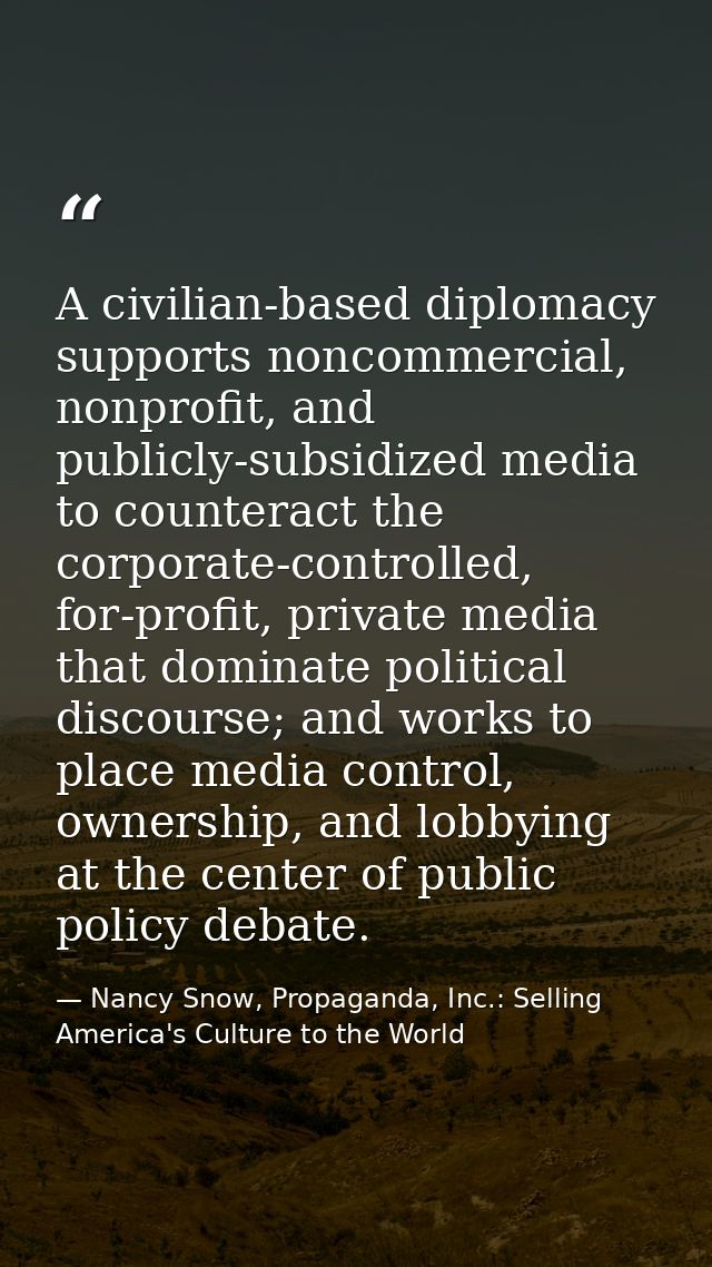 A civilian-based diplomacy supports noncommercial, nonprofit, and publicly-subsidized media to counteract the corporate- — Nancy Snow, Propaganda, Inc.: Selling America's Culture to the World