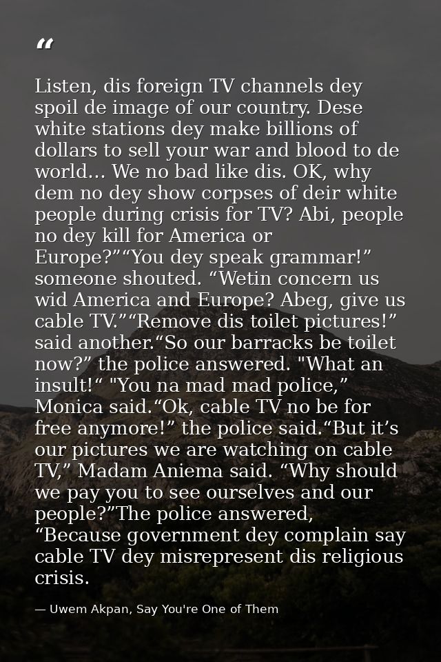 Listen, dis foreign TV channels dey spoil de image of our country. Dese white stations dey make billions of dollars to s — Uwem Akpan, Say You're One of Them