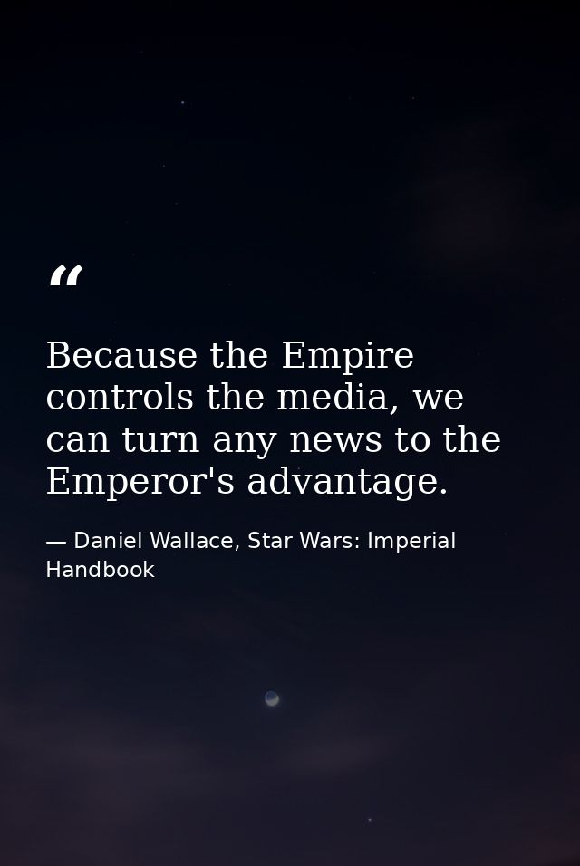 Because the Empire controls the media, we can turn any news to the Emperor's advantage. — Daniel Wallace, Star Wars: Imperial Handbook