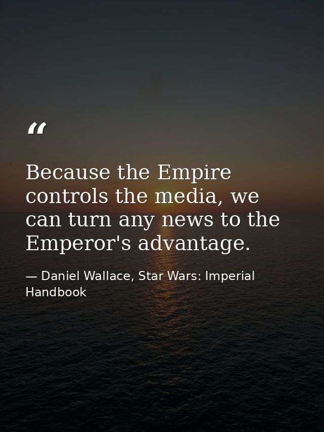 Because the Empire controls the media, we can turn any news to the Emperor's advantage. — Daniel Wallace, Star Wars: Imperial Handbook