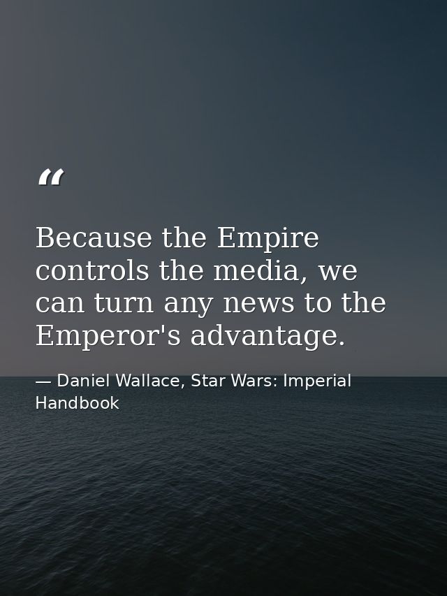 Because the Empire controls the media, we can turn any news to the Emperor's advantage. — Daniel Wallace, Star Wars: Imperial Handbook