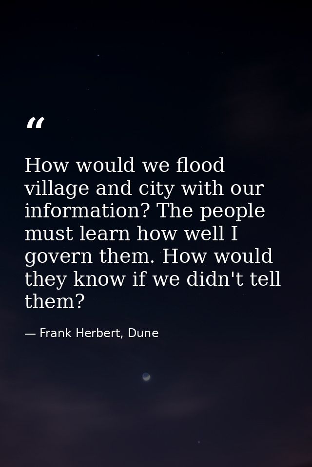 How would we flood village and city with our information? The people must learn how well I govern them. How would they k — Frank Herbert, Dune