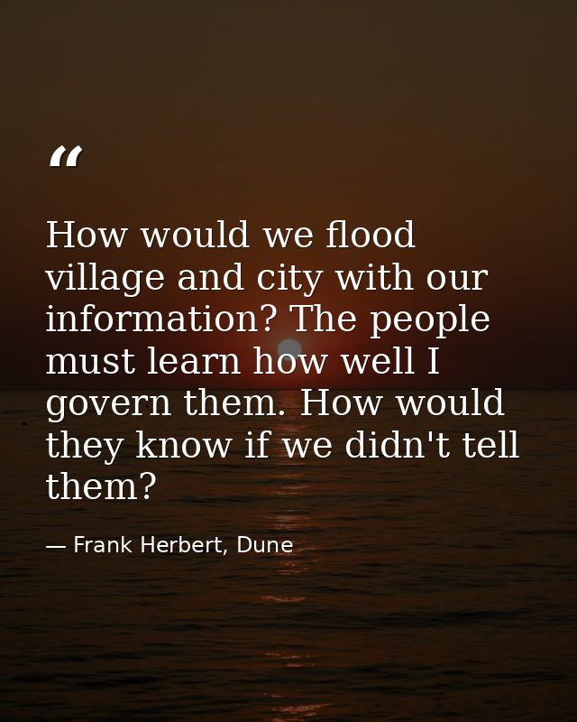 How would we flood village and city with our information? The people must learn how well I govern them. How would they k — Frank Herbert, Dune