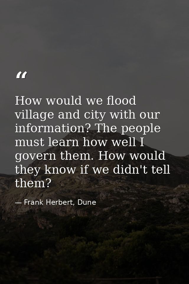 How would we flood village and city with our information? The people must learn how well I govern them. How would they k — Frank Herbert, Dune