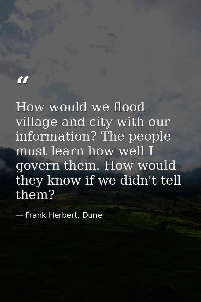 How would we flood village and city with our information? The people must learn how well I govern them. How would they k — Frank Herbert, Dune