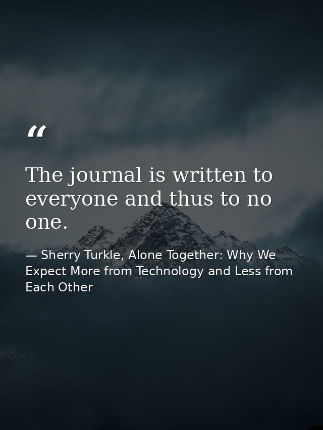 The journal is written to everyone and thus to no one. — Sherry Turkle, Alone Together: Why We Expect More from Technology and Less from Each Other