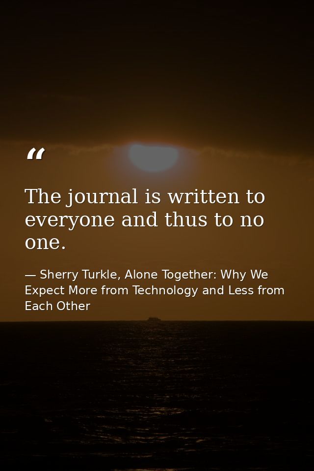 The journal is written to everyone and thus to no one. — Sherry Turkle, Alone Together: Why We Expect More from Technology and Less from Each Other