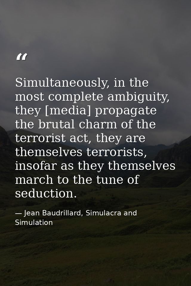 Simultaneously, in the most complete ambiguity, they [media] propagate the brutal charm of the terrorist act, they are t — Jean Baudrillard, Simulacra and Simulation