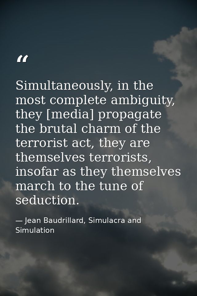 Simultaneously, in the most complete ambiguity, they [media] propagate the brutal charm of the terrorist act, they are t — Jean Baudrillard, Simulacra and Simulation