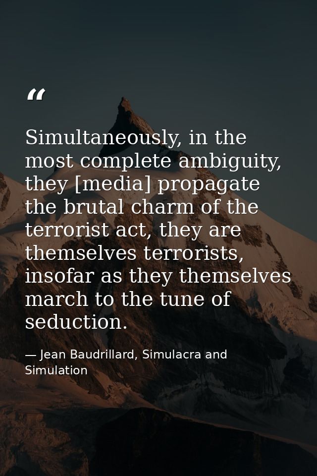 Simultaneously, in the most complete ambiguity, they [media] propagate the brutal charm of the terrorist act, they are t — Jean Baudrillard, Simulacra and Simulation