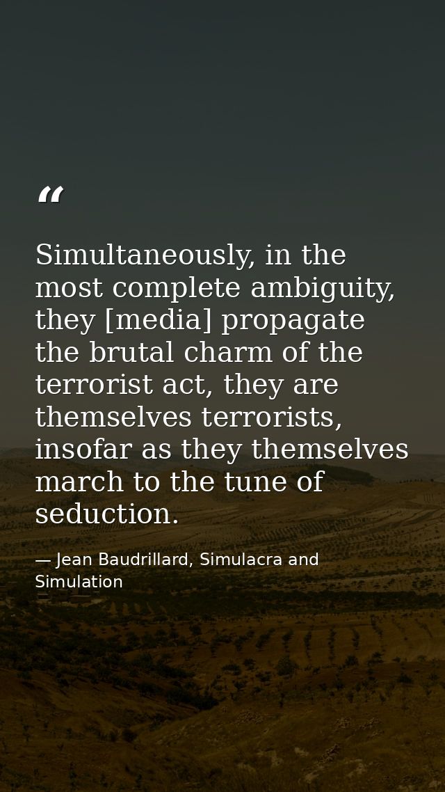 Simultaneously, in the most complete ambiguity, they [media] propagate the brutal charm of the terrorist act, they are t — Jean Baudrillard, Simulacra and Simulation