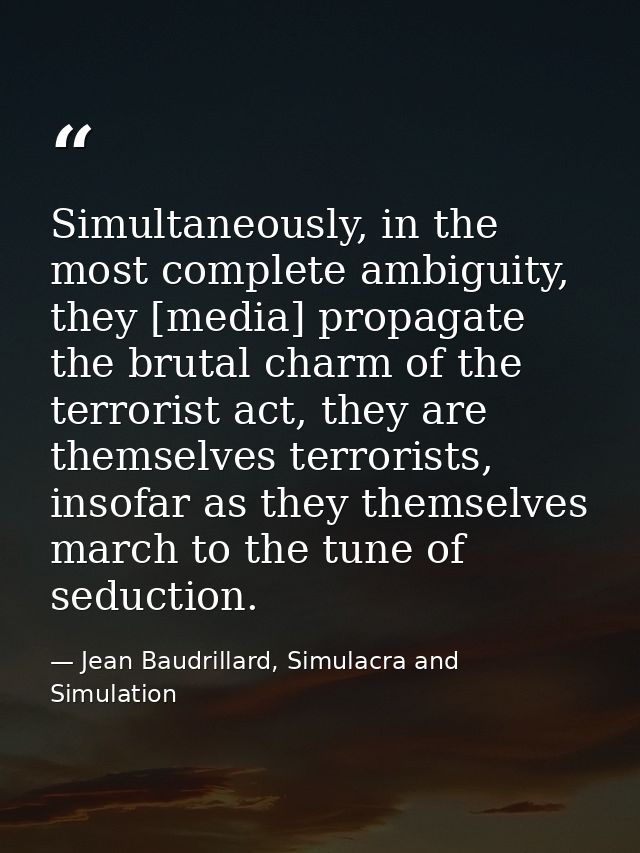 Simultaneously, in the most complete ambiguity, they [media] propagate the brutal charm of the terrorist act, they are t — Jean Baudrillard, Simulacra and Simulation