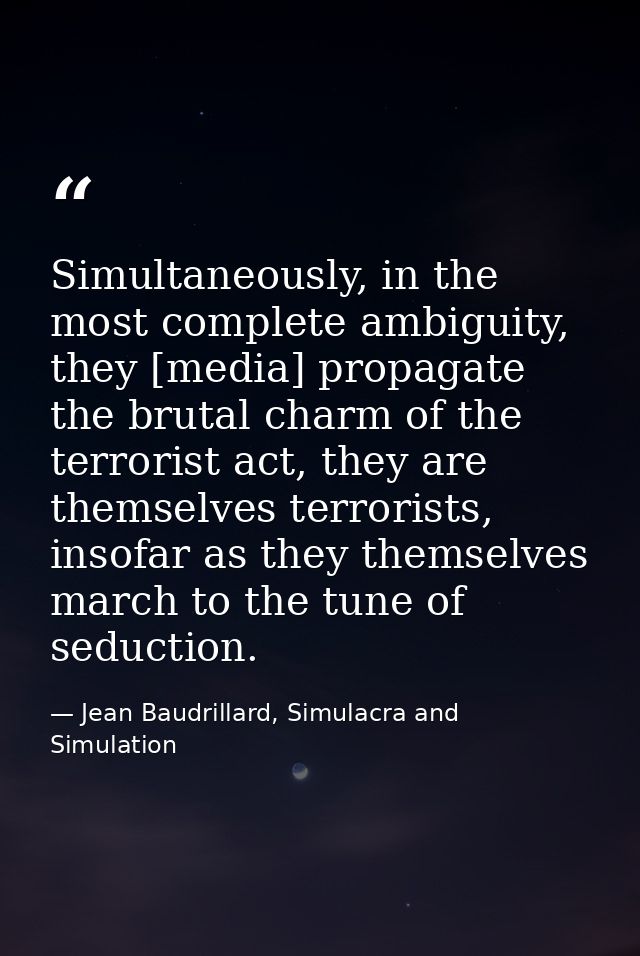 Simultaneously, in the most complete ambiguity, they [media] propagate the brutal charm of the terrorist act, they are t — Jean Baudrillard, Simulacra and Simulation