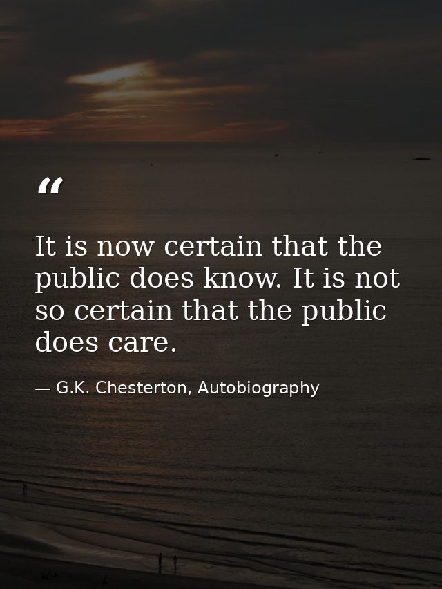 It is now certain that the public does know. It is not so certain that the public does care. — G.K. Chesterton, Autobiography