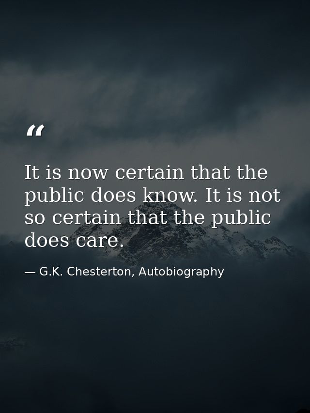 It is now certain that the public does know. It is not so certain that the public does care. — G.K. Chesterton, Autobiography