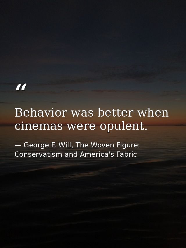 Behavior was better when cinemas were opulent. — George F. Will, The Woven Figure: Conservatism and America's Fabric
