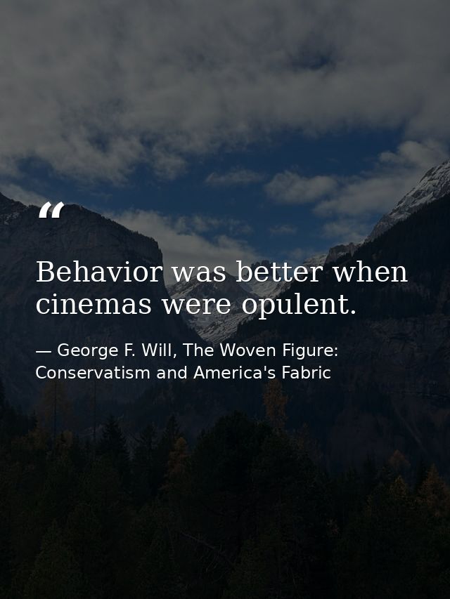 Behavior was better when cinemas were opulent. — George F. Will, The Woven Figure: Conservatism and America's Fabric