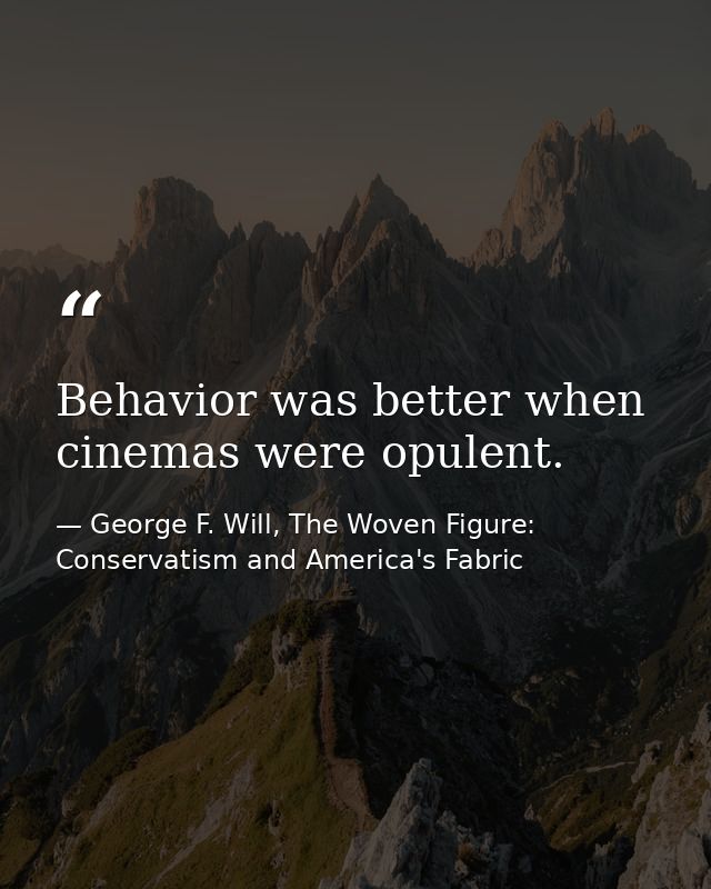 Behavior was better when cinemas were opulent. — George F. Will, The Woven Figure: Conservatism and America's Fabric