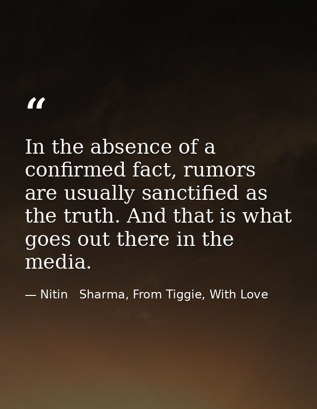 In the absence of a confirmed fact, rumors are usually sanctified as the truth. And that is what goes out there in the m — Nitin   Sharma, From Tiggie, With Love