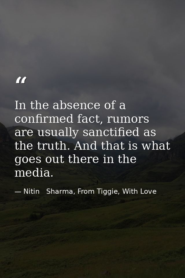 In the absence of a confirmed fact, rumors are usually sanctified as the truth. And that is what goes out there in the m — Nitin   Sharma, From Tiggie, With Love