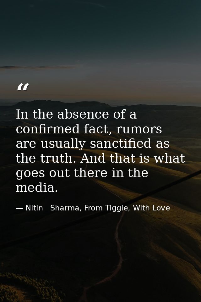 In the absence of a confirmed fact, rumors are usually sanctified as the truth. And that is what goes out there in the m — Nitin   Sharma, From Tiggie, With Love