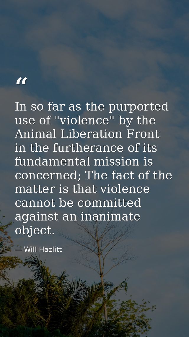 In so far as the purported use of "violence" by the Animal Liberation Front in the furtherance of its fundamental missio — Will Hazlitt