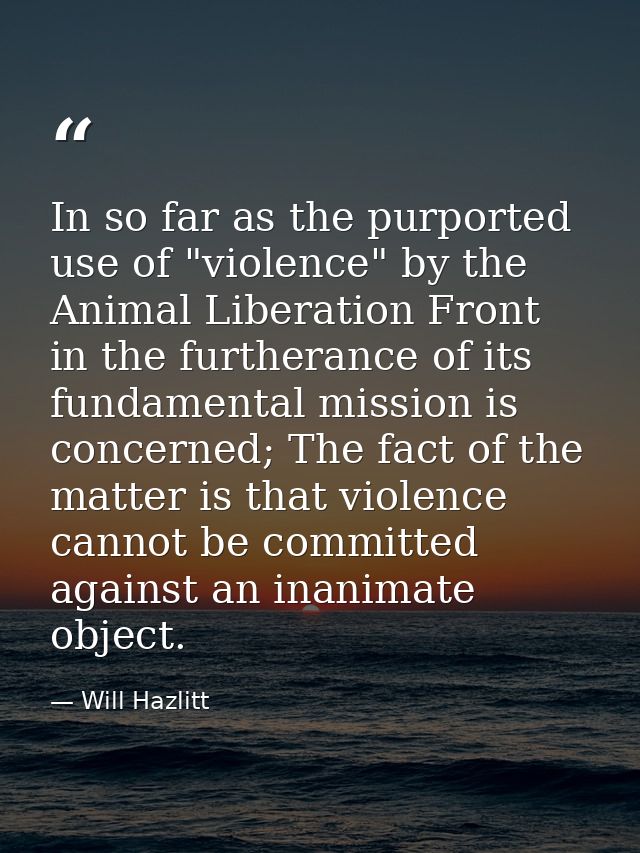In so far as the purported use of "violence" by the Animal Liberation Front in the furtherance of its fundamental missio — Will Hazlitt