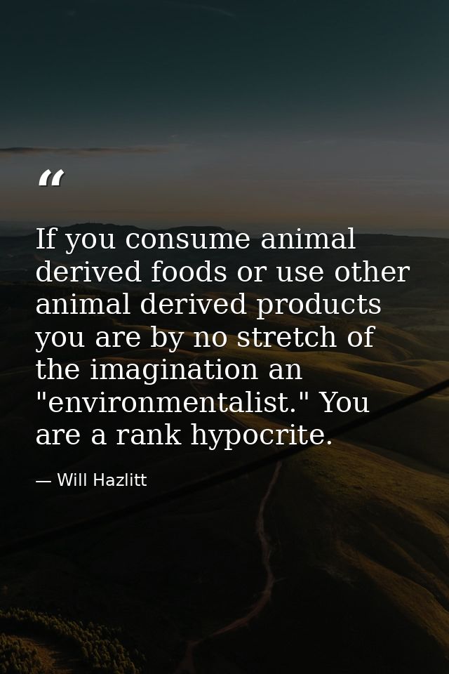 If you consume animal derived foods or use other animal derived products you are by no stretch of the imagination an "en — Will Hazlitt