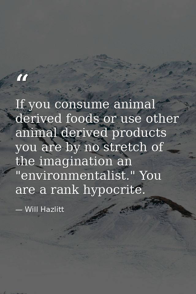 If you consume animal derived foods or use other animal derived products you are by no stretch of the imagination an "en — Will Hazlitt