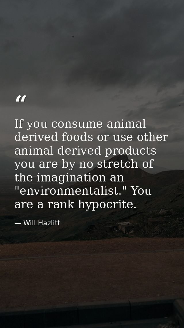 If you consume animal derived foods or use other animal derived products you are by no stretch of the imagination an "en — Will Hazlitt