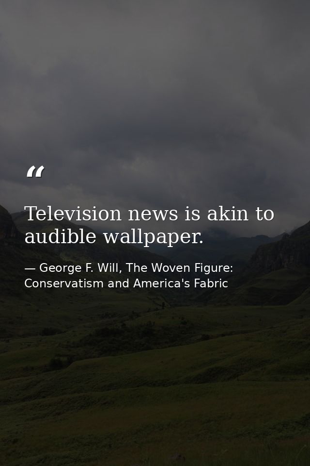 Television news is akin to audible wallpaper. — George F. Will, The Woven Figure: Conservatism and America's Fabric
