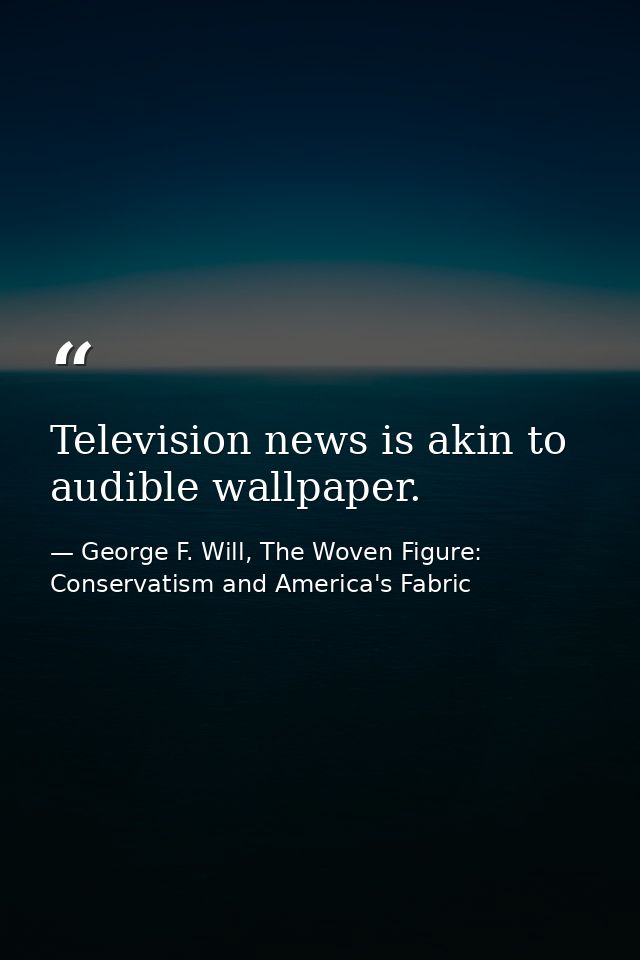 Television news is akin to audible wallpaper. — George F. Will, The Woven Figure: Conservatism and America's Fabric