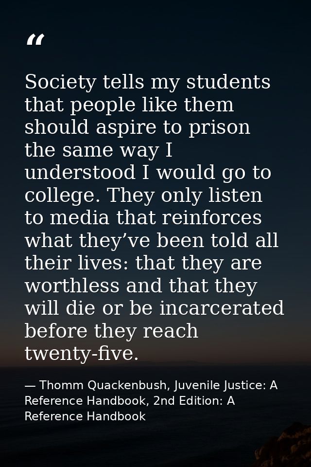Society tells my students that people like them should aspire to prison the same way I understood I would go to college. — Thomm Quackenbush, Juvenile Justice: A Reference Handbook, 2nd Edition: A Reference Handbook