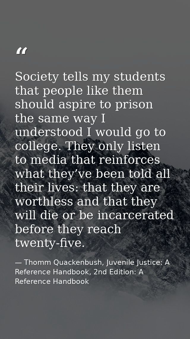 Society tells my students that people like them should aspire to prison the same way I understood I would go to college. — Thomm Quackenbush, Juvenile Justice: A Reference Handbook, 2nd Edition: A Reference Handbook