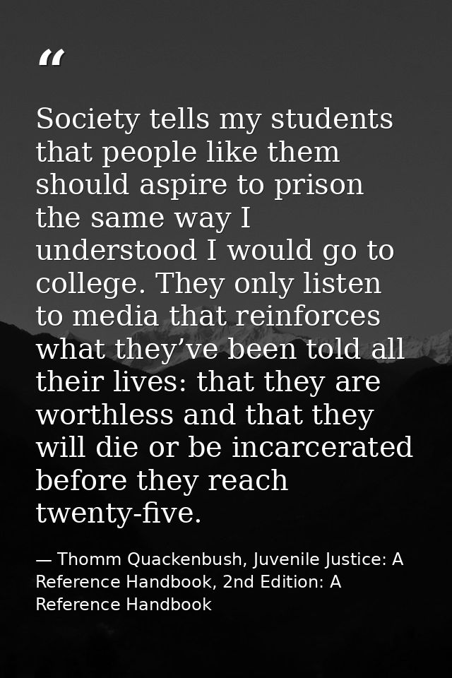 Society tells my students that people like them should aspire to prison the same way I understood I would go to college. — Thomm Quackenbush, Juvenile Justice: A Reference Handbook, 2nd Edition: A Reference Handbook