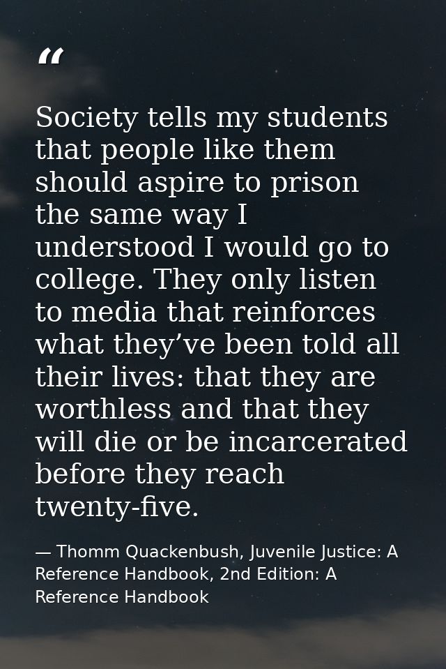 Society tells my students that people like them should aspire to prison the same way I understood I would go to college. — Thomm Quackenbush, Juvenile Justice: A Reference Handbook, 2nd Edition: A Reference Handbook