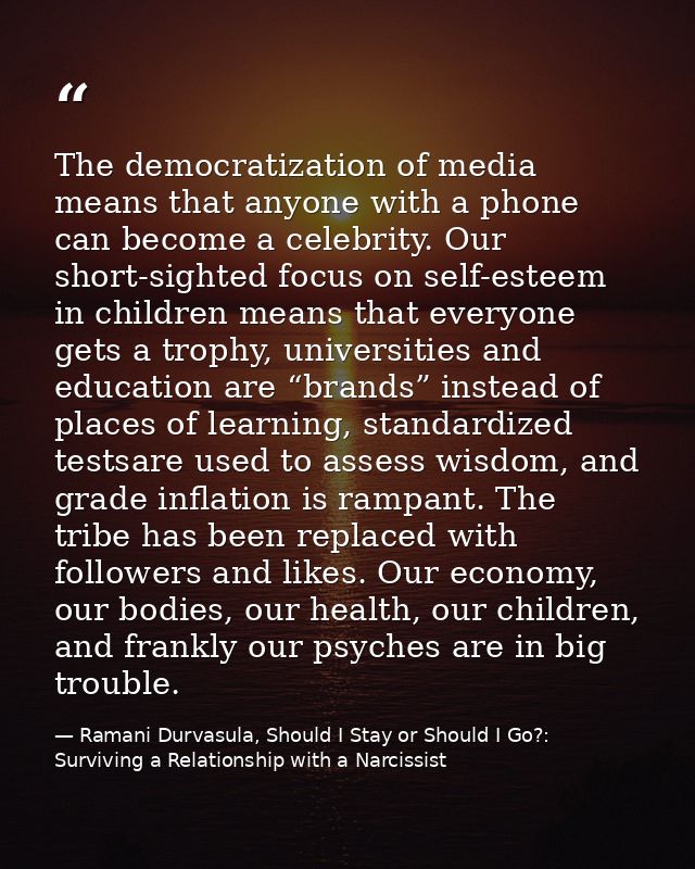 The democratization of media means that anyone with a phone can become a celebrity. Our short-sighted focus on self-este — Ramani Durvasula, Should I Stay or Should I Go?: Surviving a Relationship with a Narcissist