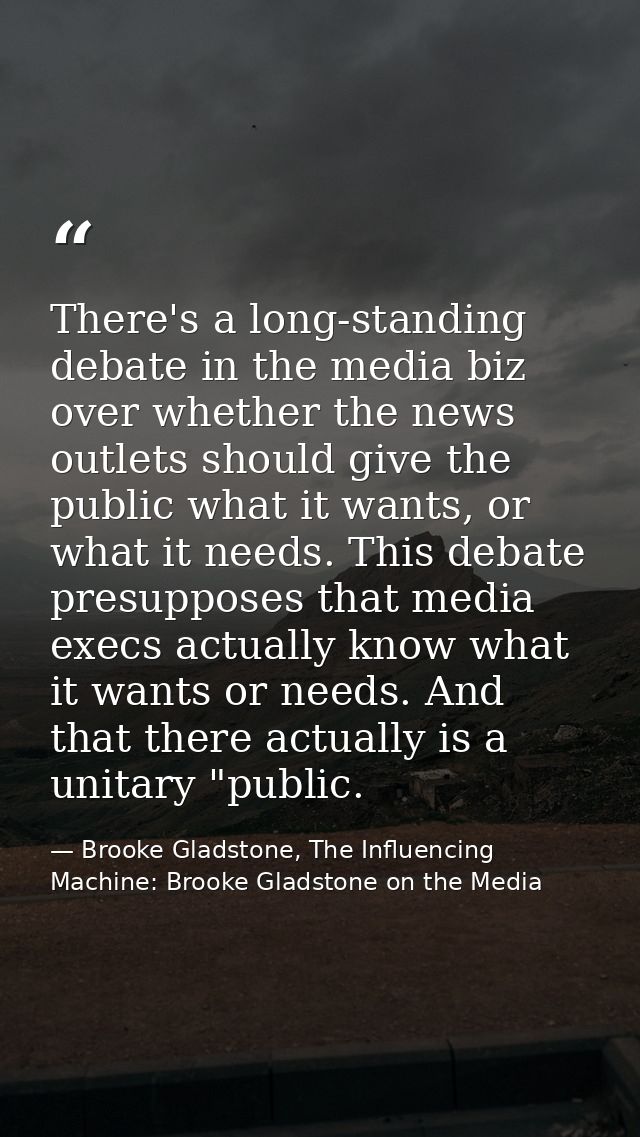 There's a long-standing debate in the media biz over whether the news outlets should give the public what it wants, or w — Brooke Gladstone, The Influencing Machine: Brooke Gladstone on the Media