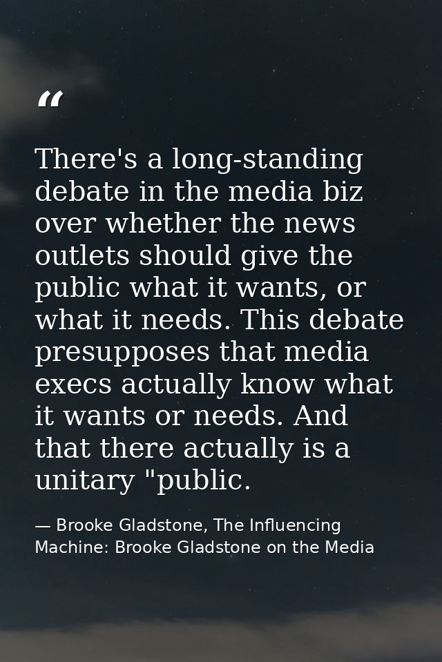 There's a long-standing debate in the media biz over whether the news outlets should give the public what it wants, or w — Brooke Gladstone, The Influencing Machine: Brooke Gladstone on the Media