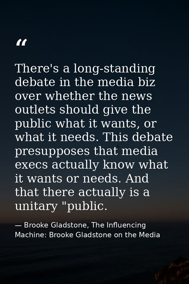 There's a long-standing debate in the media biz over whether the news outlets should give the public what it wants, or w — Brooke Gladstone, The Influencing Machine: Brooke Gladstone on the Media